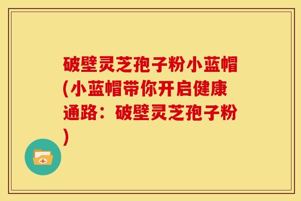 破壁灵芝孢子粉小蓝帽(小蓝帽带你开启健康通路:破壁灵芝孢子粉)