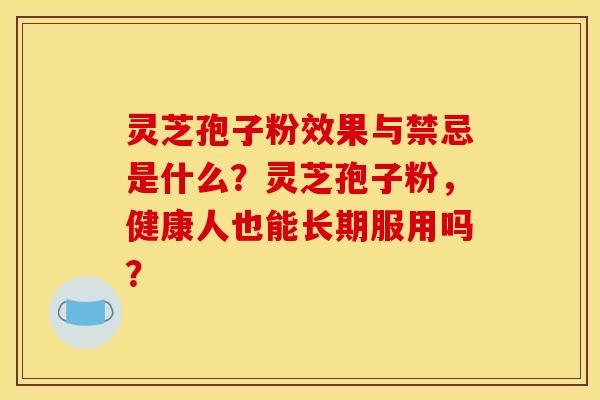 灵芝孢子粉效果与禁忌是什么?灵芝孢子粉,健康人也能长期服用吗?