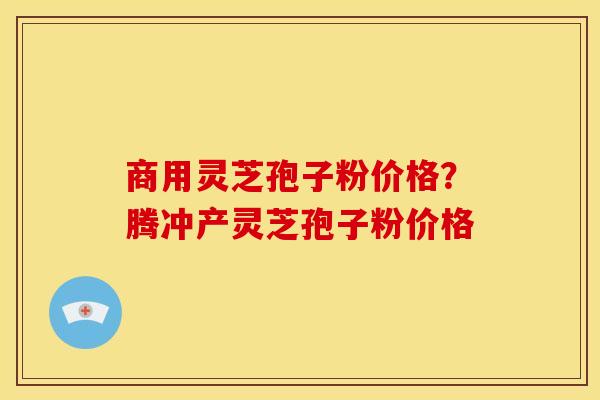 商用灵芝孢子粉价格?腾冲产灵芝孢子粉价格