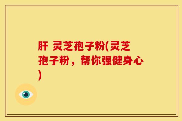 肝 灵芝孢子粉(灵芝孢子粉,帮你强健身心)