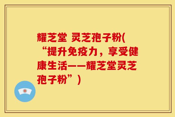 耀芝堂 灵芝孢子粉(“提升免疫力，享受健康生活——耀芝堂灵芝孢子粉”)