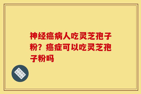神经癌病人吃灵芝孢子粉？癌症可以吃灵芝孢子粉吗