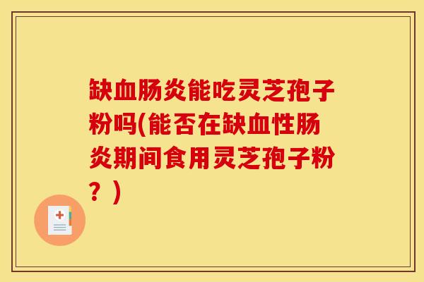 缺血肠炎能吃灵芝孢子粉吗(能否在缺血性肠炎期间食用灵芝孢子粉？)