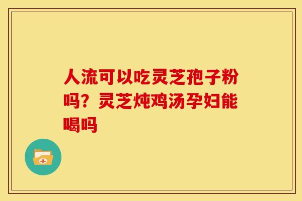 人流可以吃灵芝孢子粉吗?灵芝炖鸡汤孕妇能喝吗