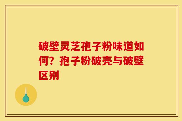 破壁灵芝孢子粉味道如何?孢子粉破壳与破壁区别