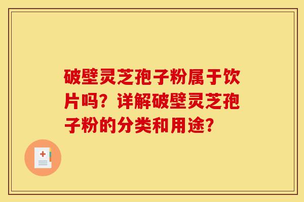 破壁灵芝孢子粉属于饮片吗?详解破壁灵芝孢子粉的分类和用途?
