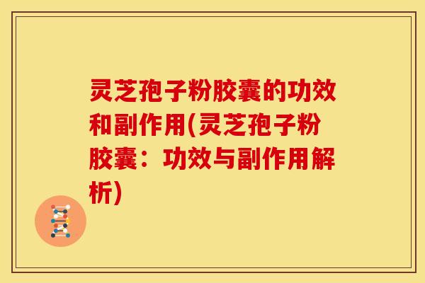 灵芝孢子粉胶囊的功效和副作用(灵芝孢子粉胶囊:功效与副作用解析)