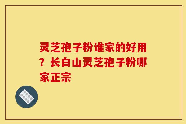 灵芝孢子粉谁家的好用?长白山灵芝孢子粉哪家正宗