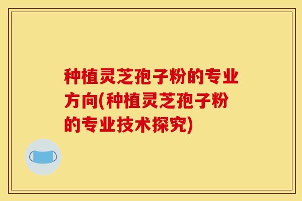 种植灵芝孢子粉的专业方向(种植灵芝孢子粉的专业技术探究)