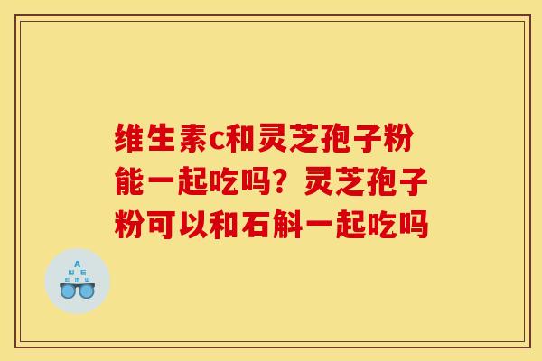 维生素c和灵芝孢子粉能一起吃吗?灵芝孢子粉可以和石斛一起吃吗