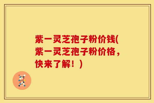 紫一灵芝孢子粉价钱(紫一灵芝孢子粉价格,快来了解!)