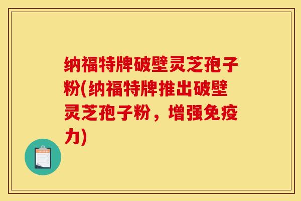 纳福特牌破壁灵芝孢子粉(纳福特牌推出破壁灵芝孢子粉,增强免疫力)