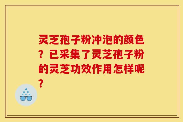 灵芝孢子粉冲泡的颜色?已采集了灵芝孢子粉的灵芝功效作用怎样呢?