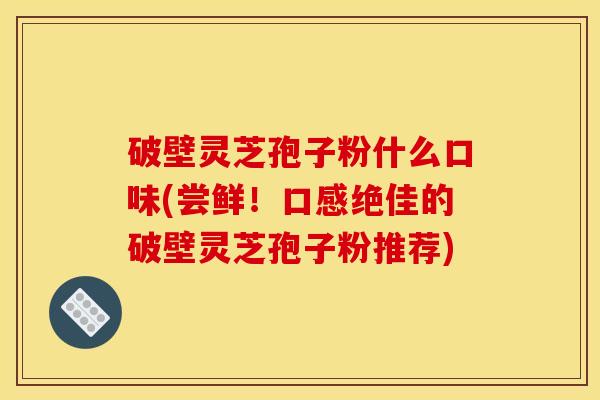 破壁灵芝孢子粉什么口味(尝鲜!口感绝佳的破壁灵芝孢子粉推荐)