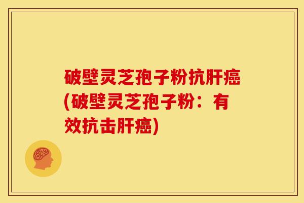 破壁灵芝孢子粉抗肝癌(破壁灵芝孢子粉:有效抗击肝癌)