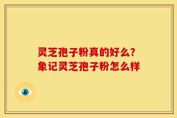 灵芝孢子粉真的好么?象记灵芝孢子粉怎么样