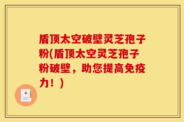 盾顶太空破壁灵芝孢子粉(盾顶太空灵芝孢子粉破壁,助您提高免疫力!)