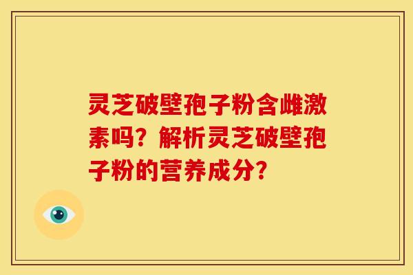 灵芝破壁孢子粉含雌激素吗？解析灵芝破壁孢子粉的营养成分？