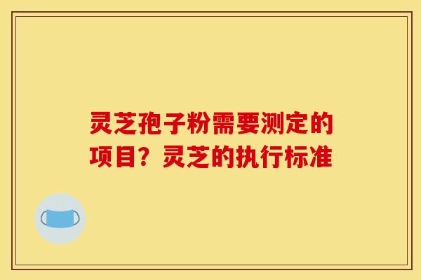 灵芝孢子粉需要测定的项目？灵芝的执行标准
