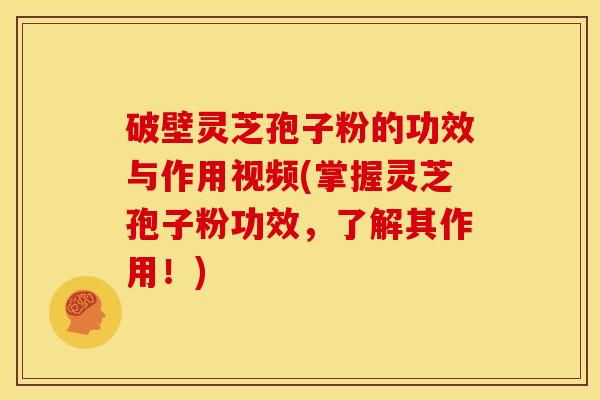 破壁灵芝孢子粉的功效与作用视频(掌握灵芝孢子粉功效,了解其作用!)