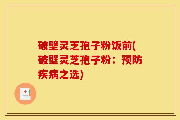 破壁灵芝孢子粉饭前(破壁灵芝孢子粉:预防疾病之选)