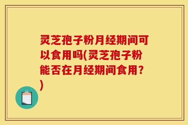 灵芝孢子粉月经期间可以食用吗(灵芝孢子粉能否在月经期间食用？)