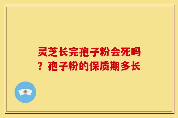 灵芝长完孢子粉会死吗?孢子粉的保质期多长