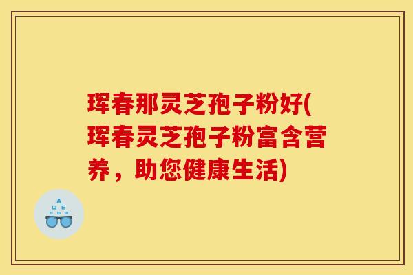 珲春那灵芝孢子粉好(珲春灵芝孢子粉富含营养,助您健康生活)