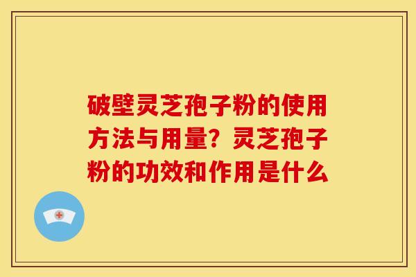 破壁灵芝孢子粉的使用方法与用量?灵芝孢子粉的功效和作用是什么