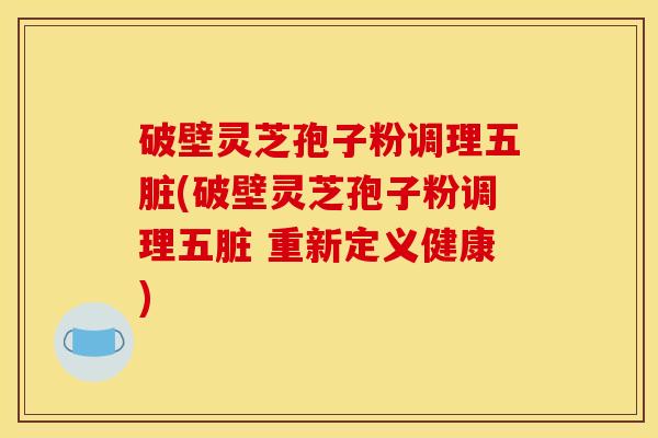 破壁灵芝孢子粉调理五脏(破壁灵芝孢子粉调理五脏 重新定义健康)