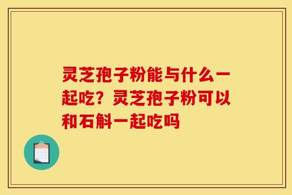 灵芝孢子粉能与什么一起吃？灵芝孢子粉可以和石斛一起吃吗