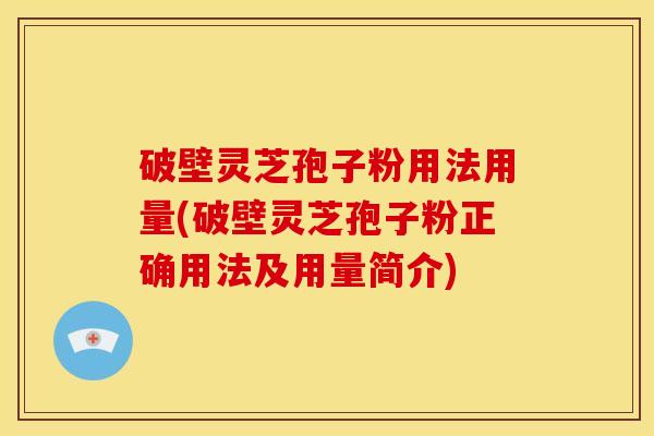 破壁灵芝孢子粉用法用量(破壁灵芝孢子粉正确用法及用量简介)
