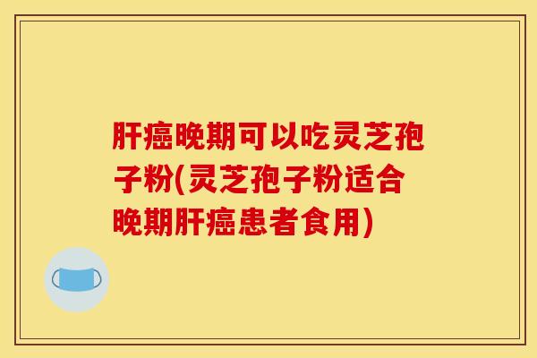 肝癌晚期可以吃灵芝孢子粉(灵芝孢子粉适合晚期肝癌患者食用)