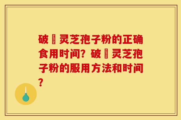 破礕灵芝孢子粉的正确食用时间？破礕灵芝孢子粉的服用方法和时间？