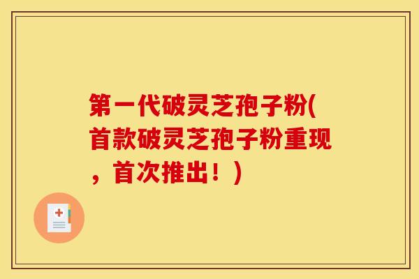 第一代破灵芝孢子粉(首款破灵芝孢子粉重现，首次推出！)