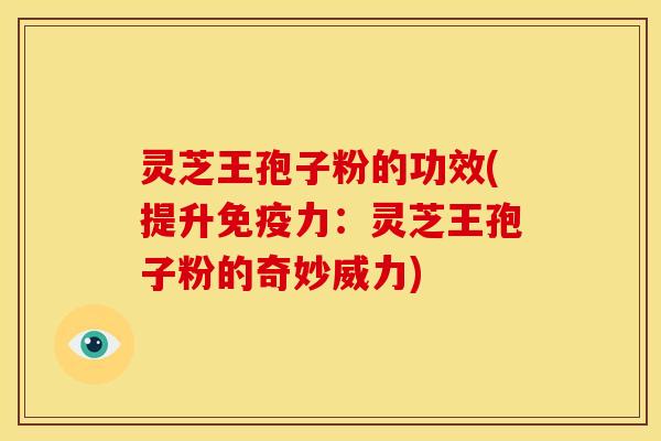 灵芝王孢子粉的功效(提升免疫力:灵芝王孢子粉的奇妙威力)