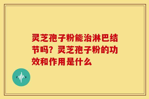 灵芝孢子粉能治淋巴结节吗?灵芝孢子粉的功效和作用是什么