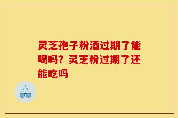 灵芝孢子粉酒过期了能喝吗？灵芝粉过期了还能吃吗