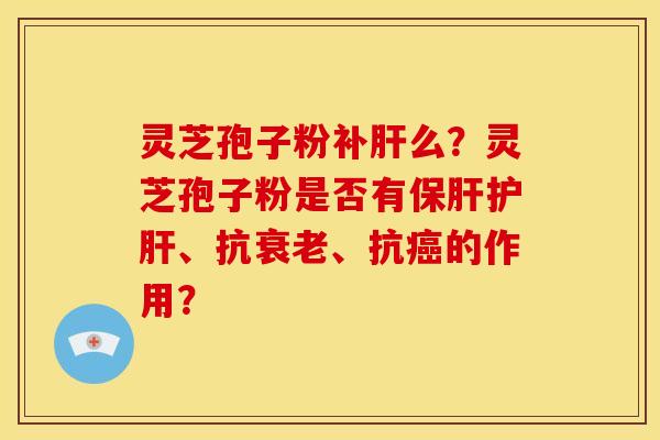 灵芝孢子粉补肝么?灵芝孢子粉是否有保肝护肝、抗衰老、抗癌的作用?