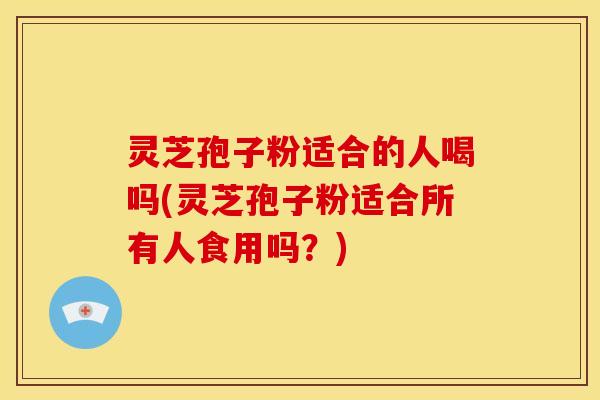 灵芝孢子粉适合的人喝吗(灵芝孢子粉适合所有人食用吗?)