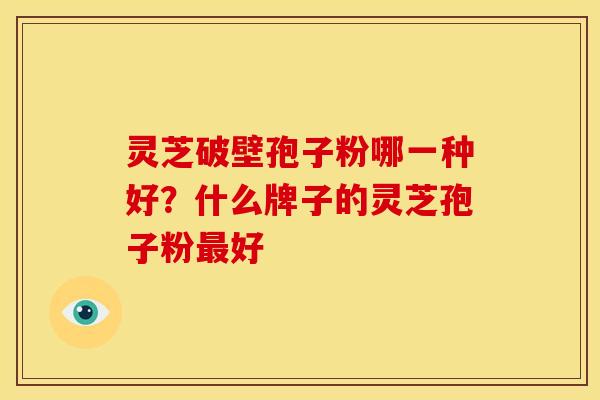 灵芝破壁孢子粉哪一种好？什么牌子的灵芝孢子粉最好