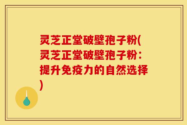 灵芝正堂破壁孢子粉(灵芝正堂破壁孢子粉：提升免疫力的自然选择)