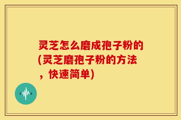 灵芝怎么磨成孢子粉的(灵芝磨孢子粉的方法，快速简单)
