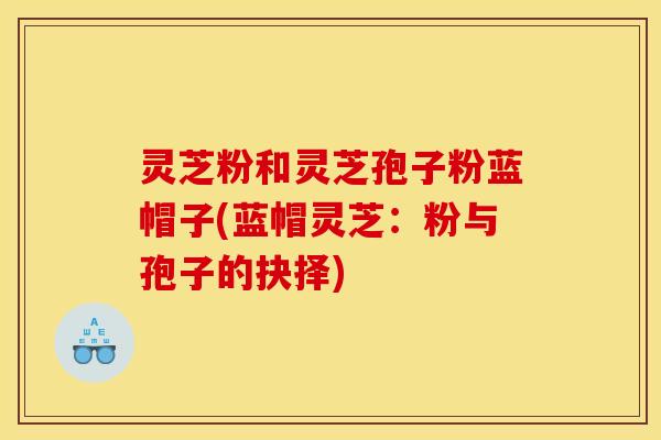 灵芝粉和灵芝孢子粉蓝帽子(蓝帽灵芝:粉与孢子的抉择)
