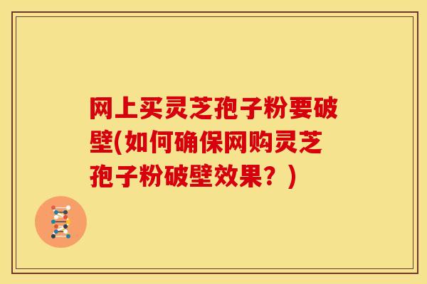 网上买灵芝孢子粉要破壁(如何确保网购灵芝孢子粉破壁效果？)