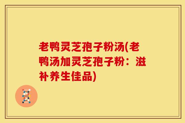 老鸭灵芝孢子粉汤(老鸭汤加灵芝孢子粉:滋补养生佳品)
