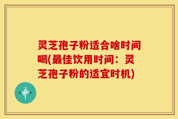 灵芝孢子粉适合啥时间喝(最佳饮用时间：灵芝孢子粉的适宜时机)