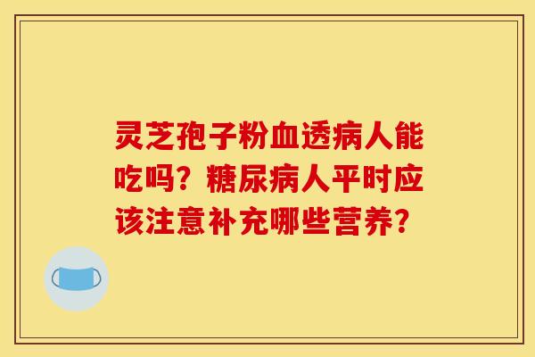 灵芝孢子粉血透病人能吃吗？糖尿病人平时应该注意补充哪些营养？