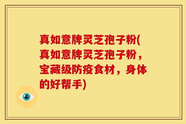 真如意牌灵芝孢子粉(真如意牌灵芝孢子粉,宝藏级防疫食材,身体的好帮手)