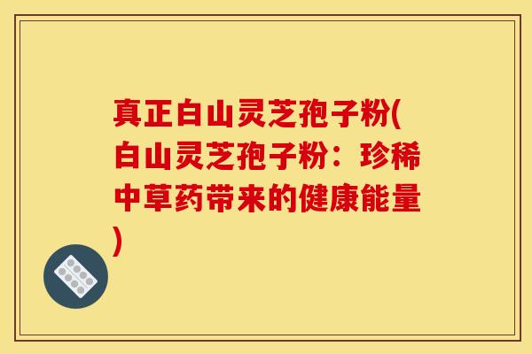 真正白山灵芝孢子粉(白山灵芝孢子粉:珍稀中草药带来的健康能量)